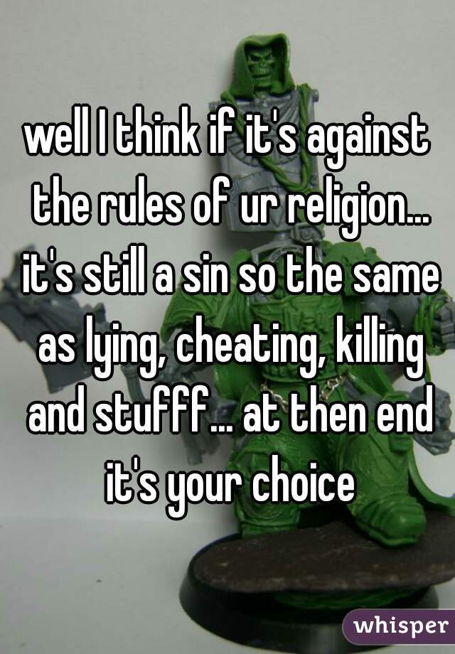 well I think if it's against the rules of ur religion... it's still a sin so the same as lying, cheating, killing and stufff... at then end it's your choice