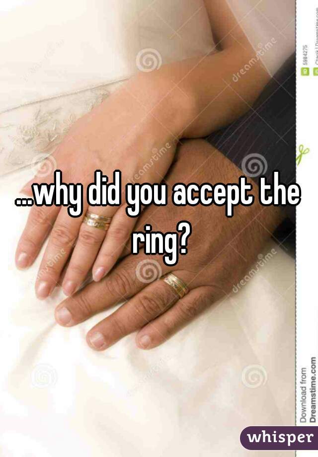 ...why did you accept the ring?