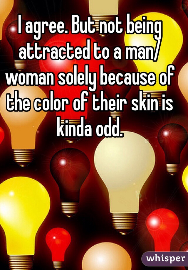 I agree. But not being attracted to a man/woman solely because of the color of their skin is kinda odd.