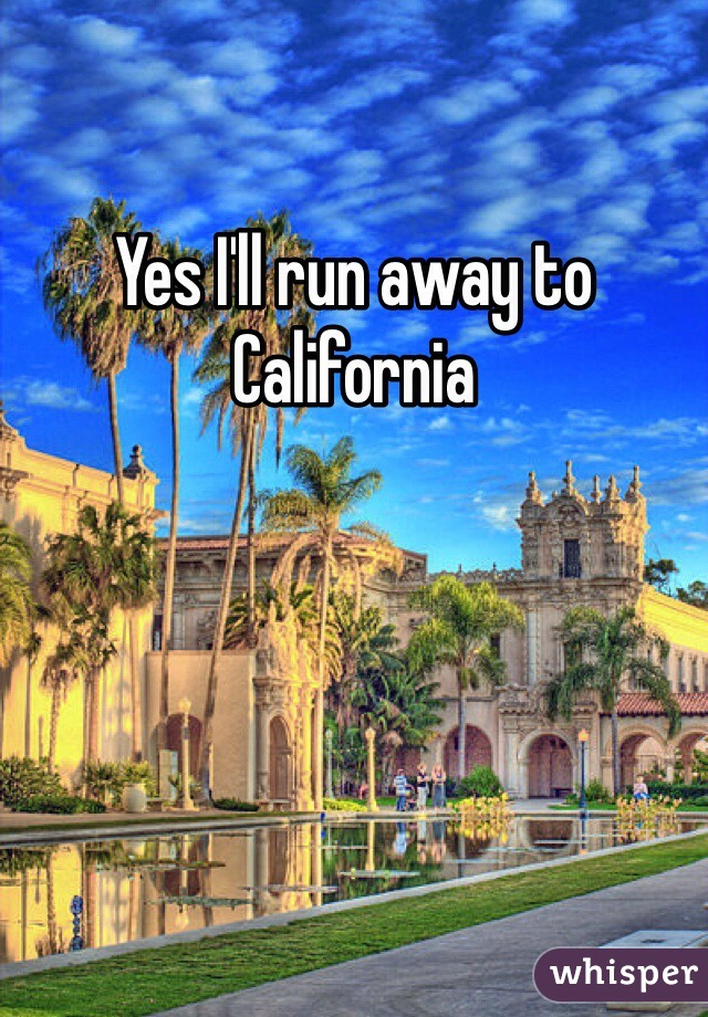 Yes I'll run away to California 