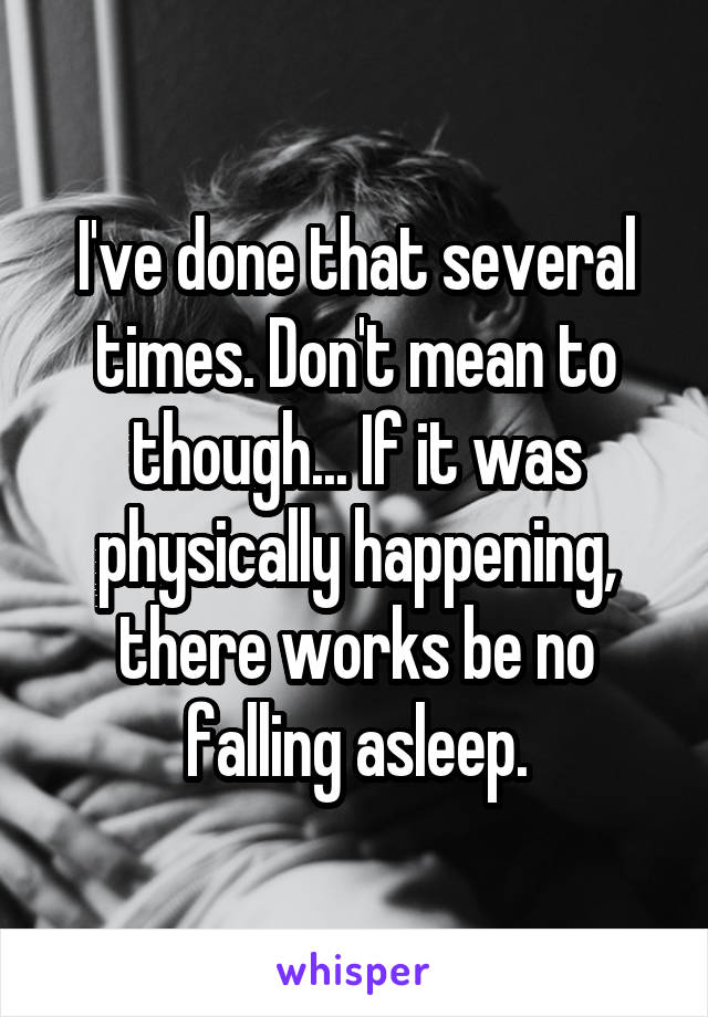 I've done that several times. Don't mean to though... If it was physically happening, there works be no falling asleep.