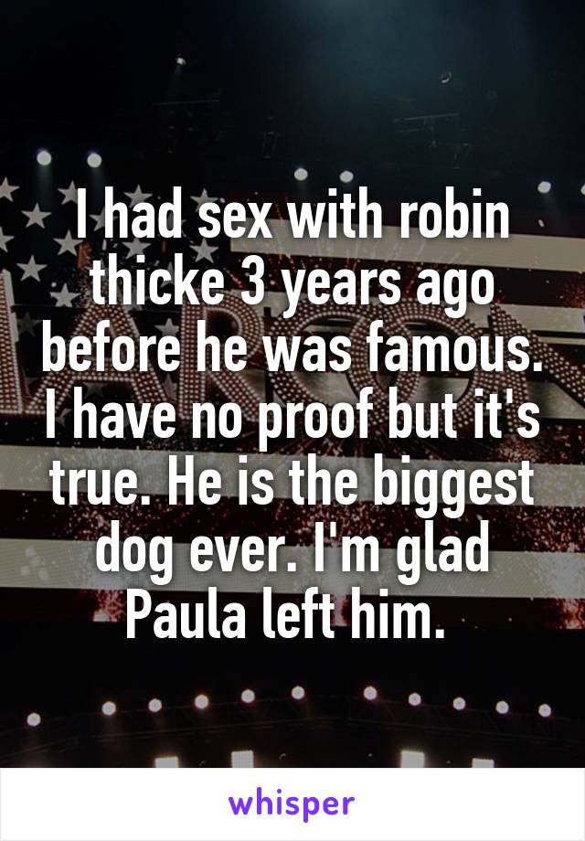 I had sex with robin thicke 3 years ago before he was famous. I have no proof but it's true. He is the biggest dog ever. I'm glad Paula left him. 