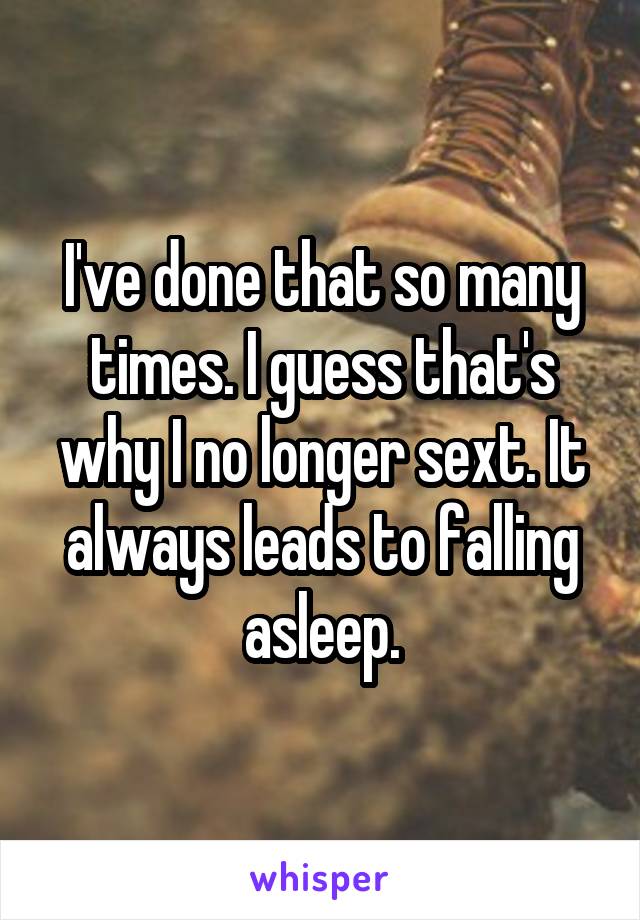 I've done that so many times. I guess that's why I no longer sext. It always leads to falling asleep.