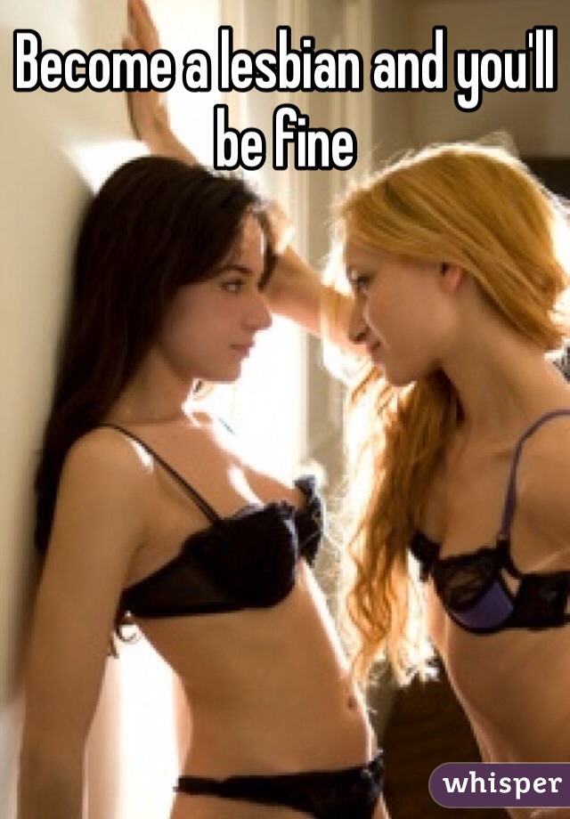 Become a lesbian and you'll be fine