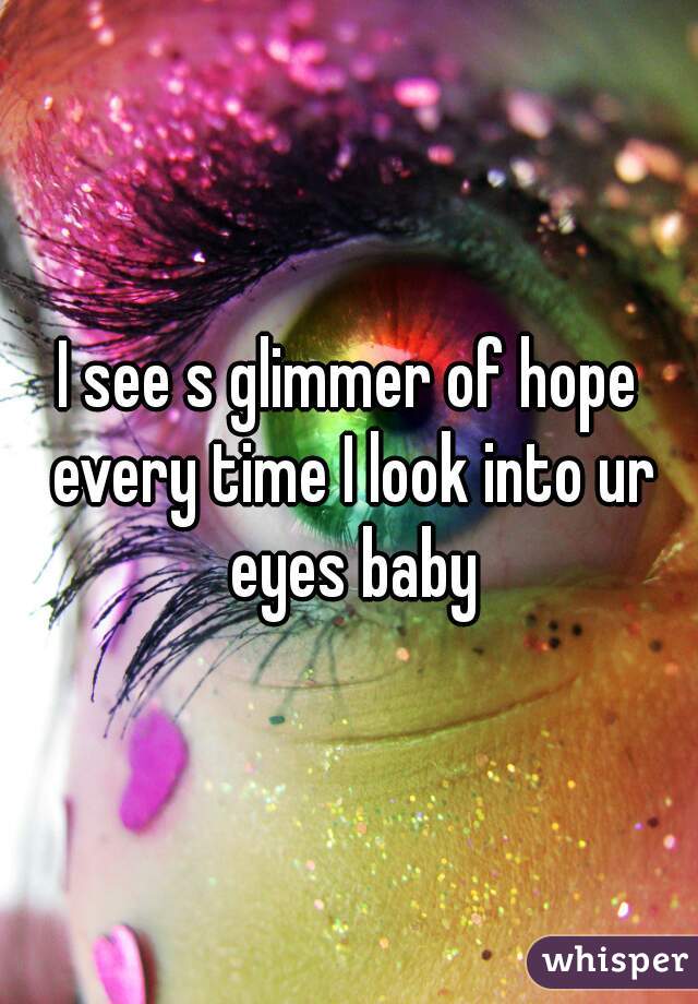 I see s glimmer of hope every time I look into ur eyes baby