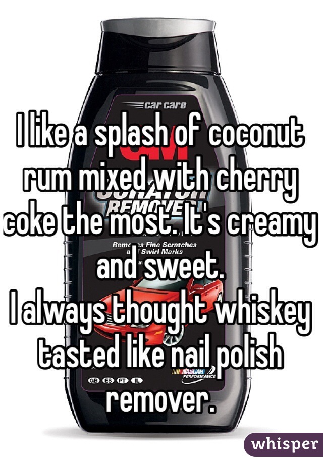 I like a splash of coconut rum mixed with cherry coke the most. It's creamy and sweet.
I always thought whiskey tasted like nail polish remover.