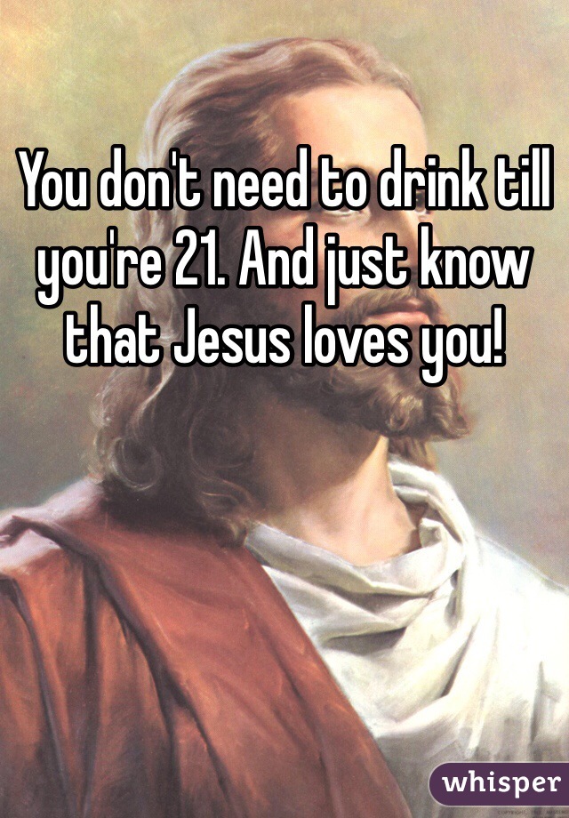You don't need to drink till you're 21. And just know that Jesus loves you!