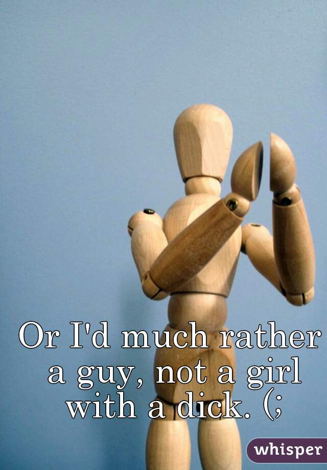 Or I'd much rather a guy, not a girl with a dick. (;