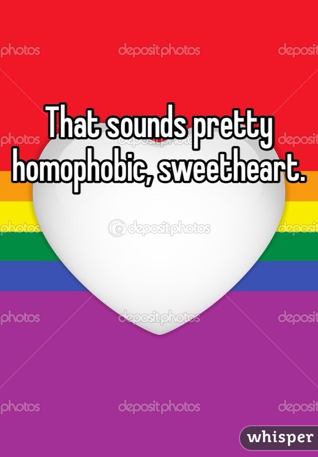 That sounds pretty homophobic, sweetheart. 