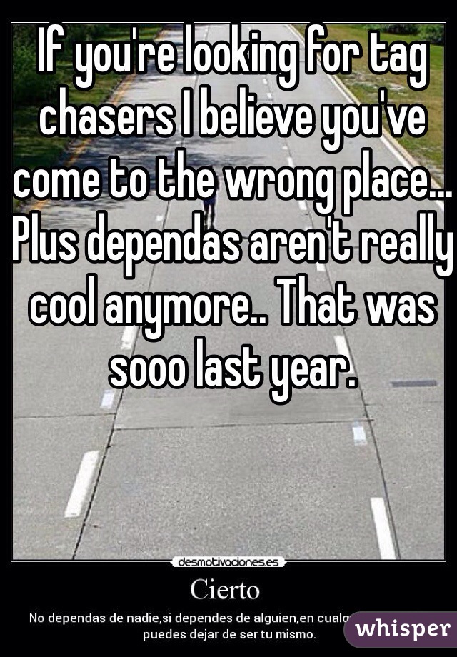 If you're looking for tag chasers I believe you've come to the wrong place... Plus dependas aren't really cool anymore.. That was sooo last year. 