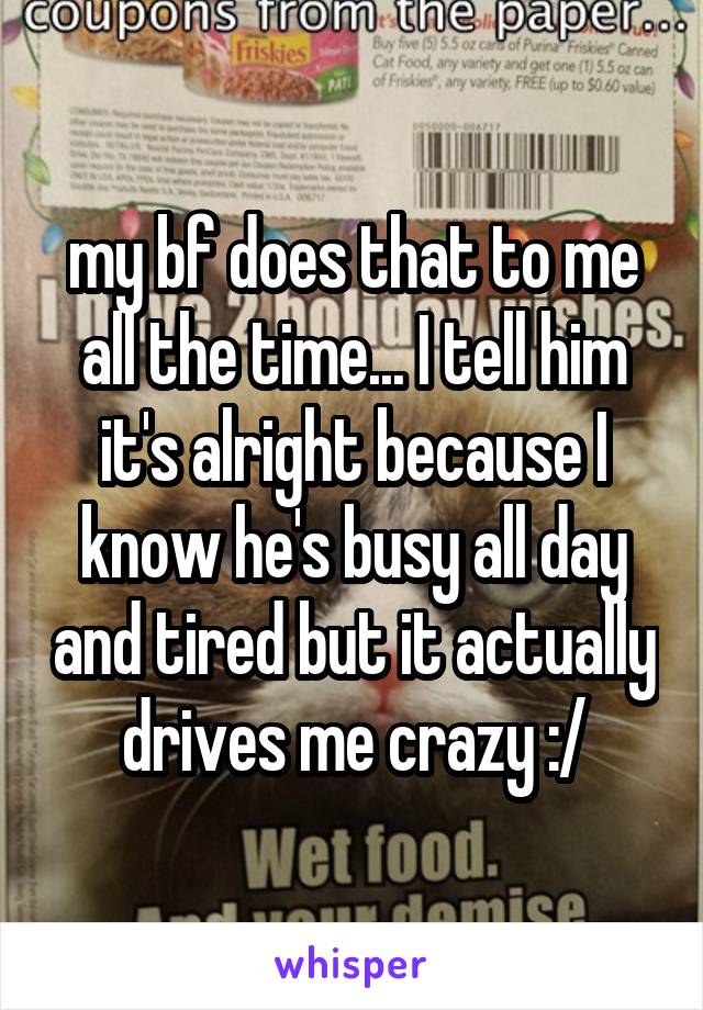 my bf does that to me all the time... I tell him it's alright because I know he's busy all day and tired but it actually drives me crazy :/
