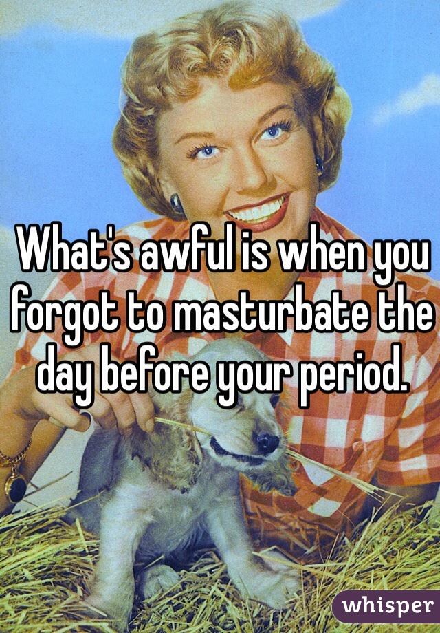 What's awful is when you forgot to masturbate the day before your period. 