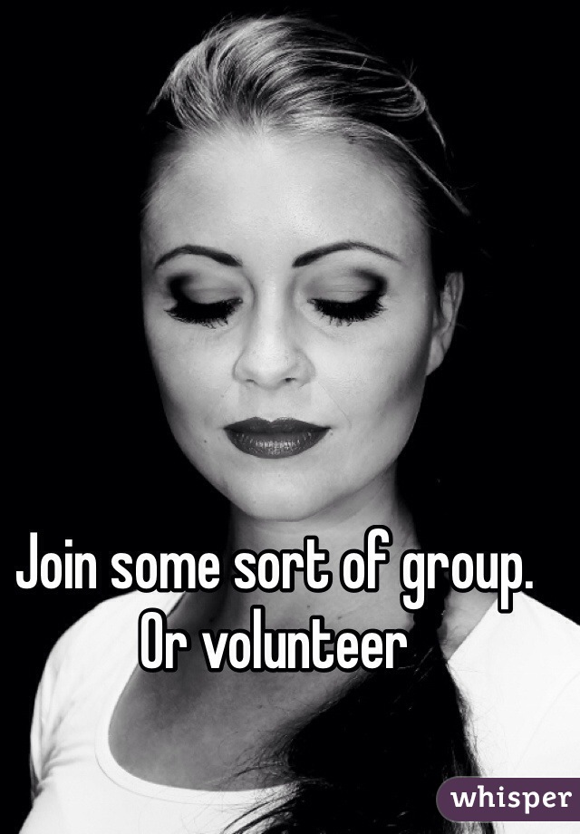 Join some sort of group. Or volunteer 