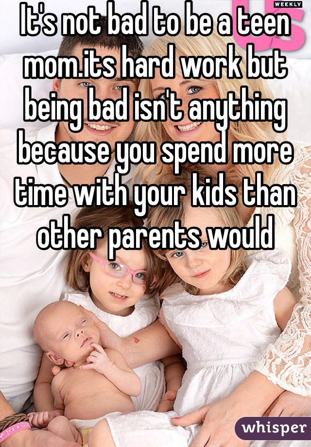 It's not bad to be a teen mom.its hard work but being bad isn't anything because you spend more time with your kids than other parents would 
