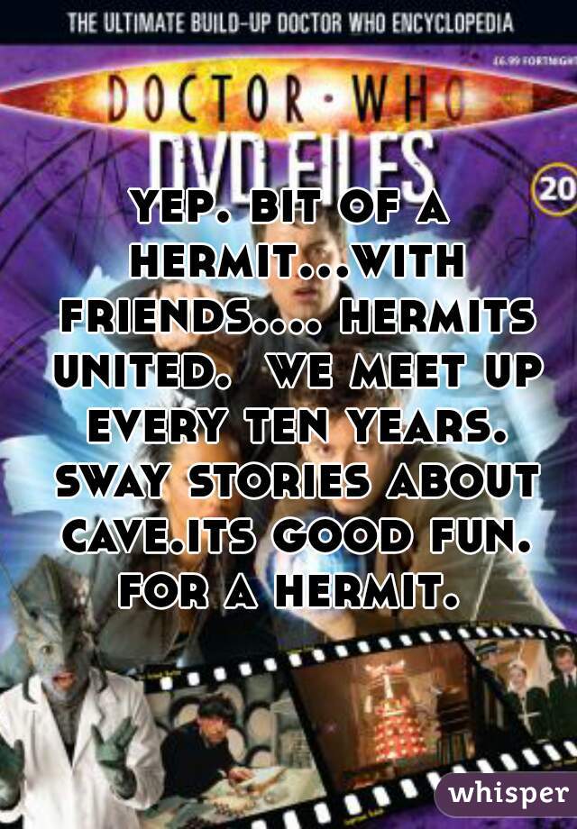 yep. bit of a hermit...with friends.... hermits united.  we meet up every ten years. sway stories about cave.its good fun. for a hermit. 
