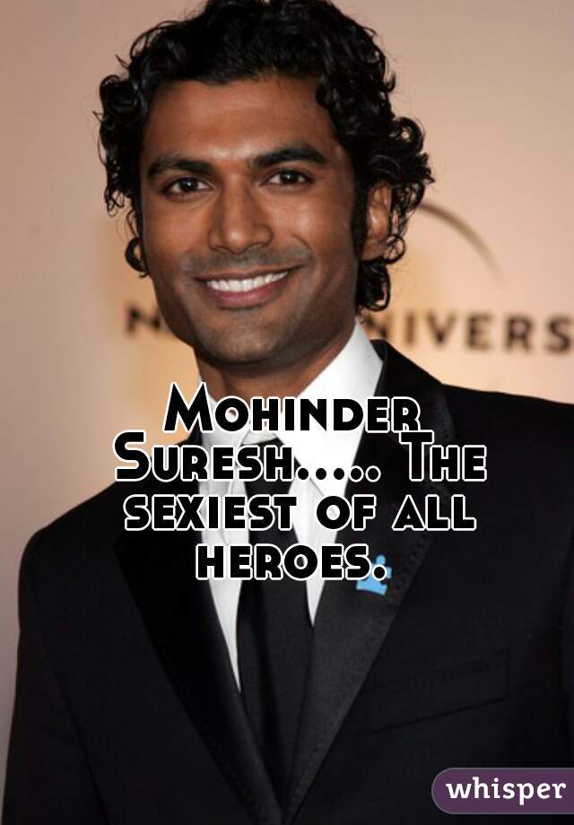Mohinder Suresh..... The sexiest of all heroes. 