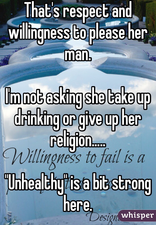 That's respect and willingness to please her man. 

I'm not asking she take up drinking or give up her religion..... 

"Unhealthy" is a bit strong here. 