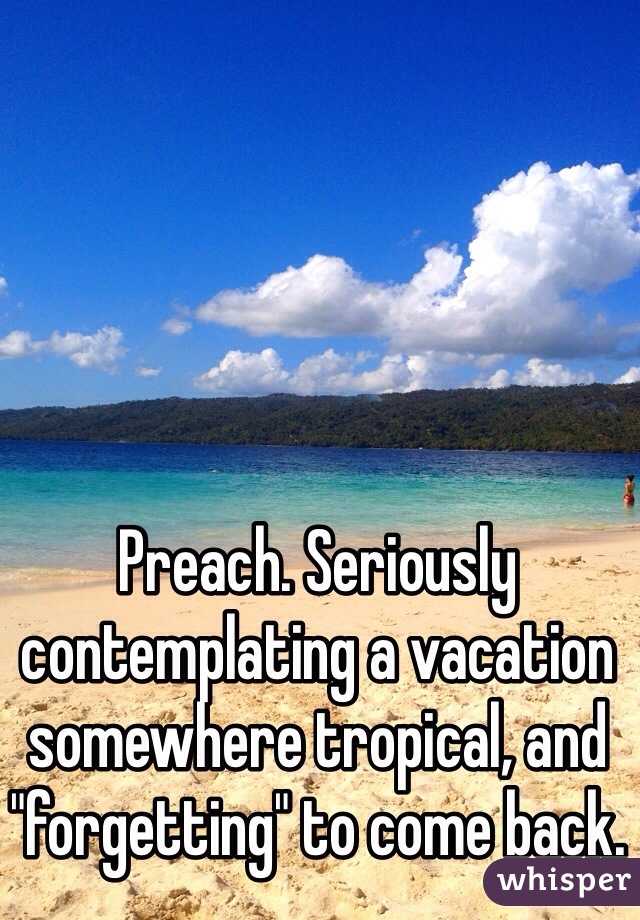 Preach. Seriously contemplating a vacation somewhere tropical, and "forgetting" to come back.