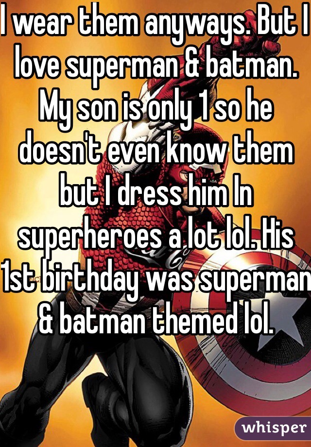 I wear them anyways. But I love superman & batman. My son is only 1 so he doesn't even know them but I dress him In superheroes a lot lol. His 1st birthday was superman & batman themed lol. 