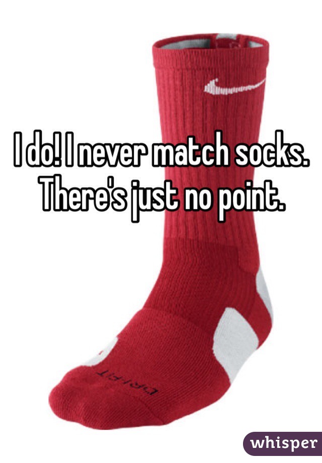 I do! I never match socks. There's just no point.