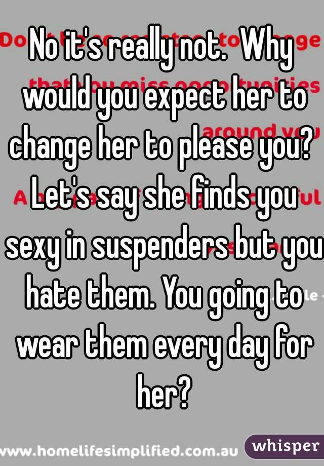 No it's really not.  Why would you expect her to change her to please you?  Let's say she finds you sexy in suspenders but you hate them. You going to wear them every day for her?