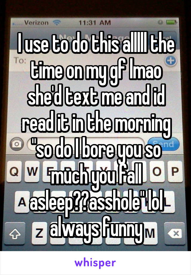 I use to do this alllll the time on my gf lmao she'd text me and id read it in the morning "so do I bore you so much you fall asleep??asshole" lol always funny