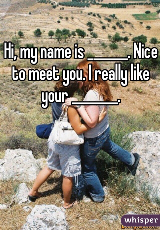 Hi, my name is _______. Nice to meet you. I really like your ________. 