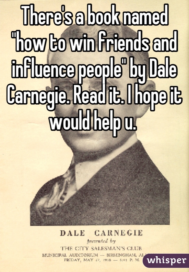 There's a book named "how to win friends and influence people" by Dale Carnegie. Read it. I hope it would help u. 