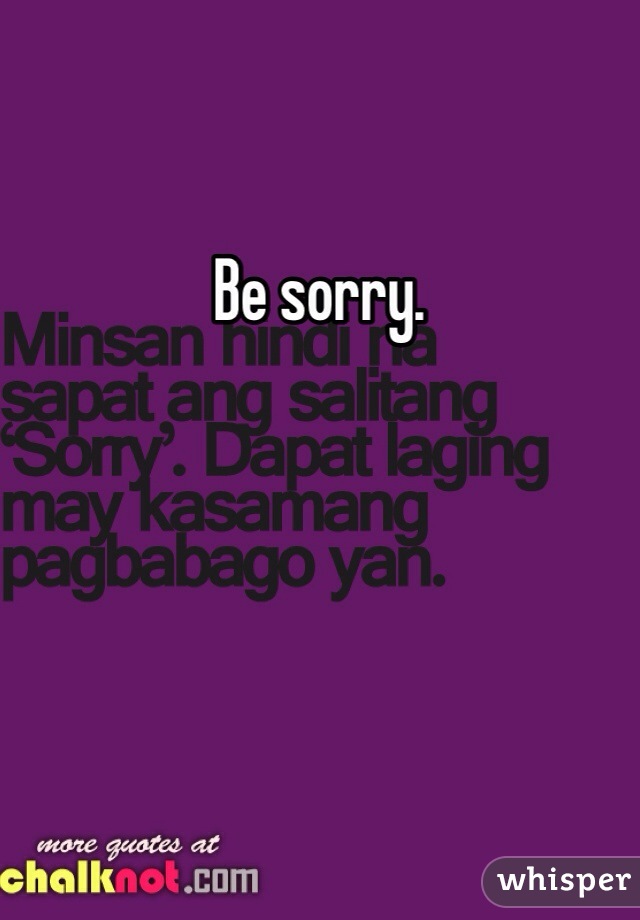 Be sorry. 