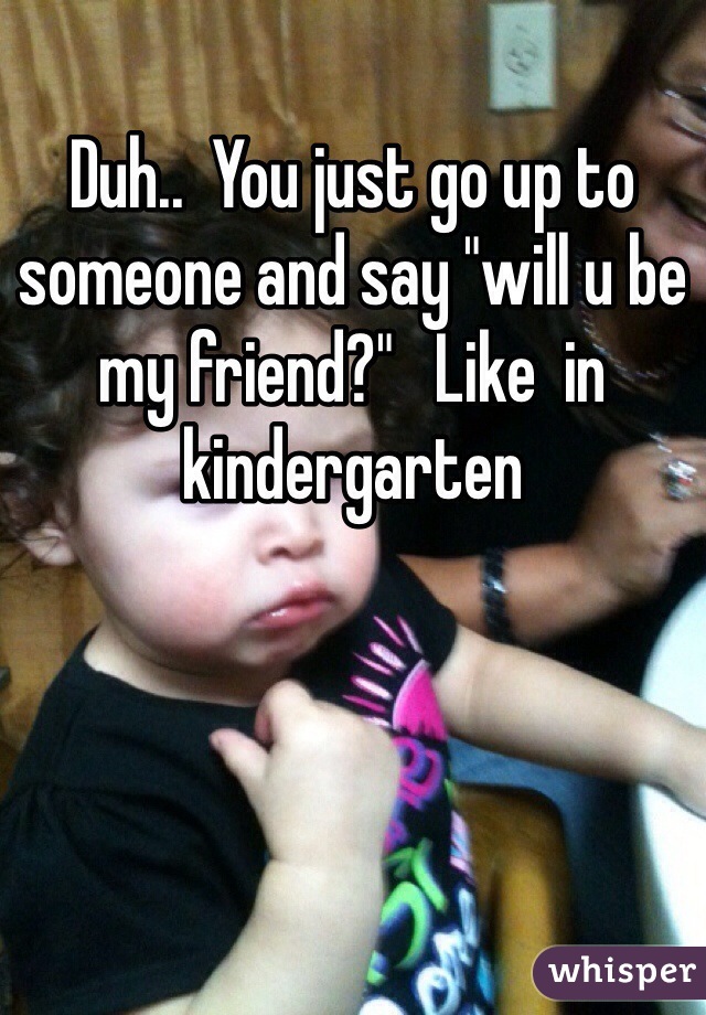 Duh..  You just go up to someone and say "will u be my friend?"   Like  in kindergarten 