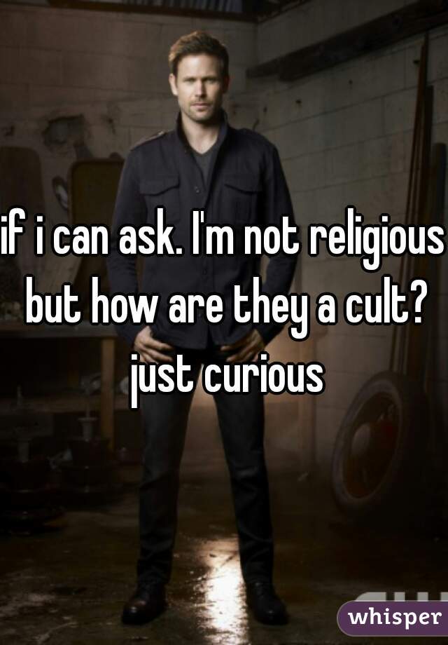 if i can ask. I'm not religious but how are they a cult? just curious