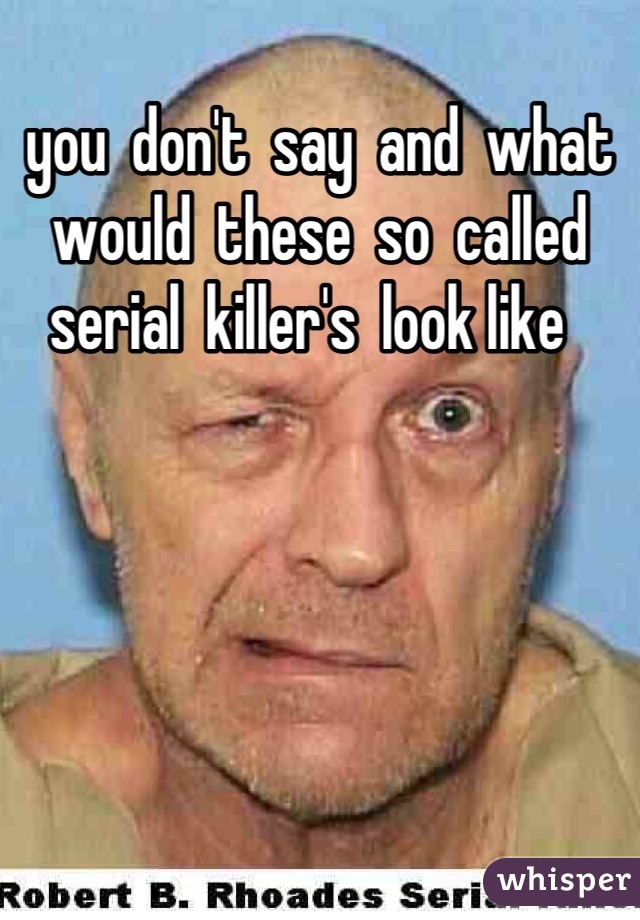 you  don't  say  and  what  would  these  so  called  serial  killer's  look like  