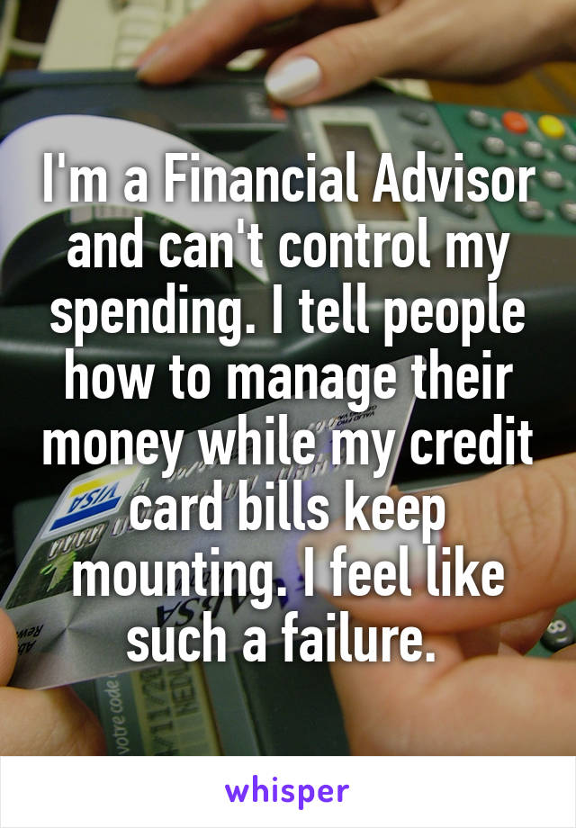I'm a Financial Advisor and can't control my spending. I tell people how to manage their money while my credit card bills keep mounting. I feel like such a failure. 
