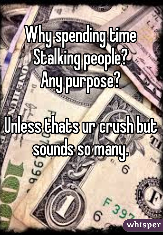 Why spending time Stalking people? 
Any purpose?

Unless thats ur crush but sounds so many.