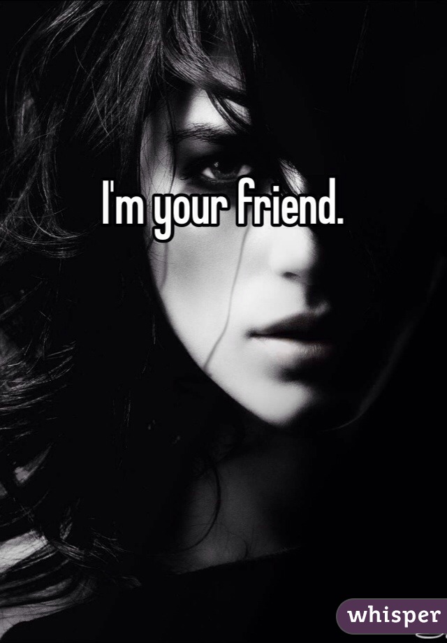 I'm your friend. 