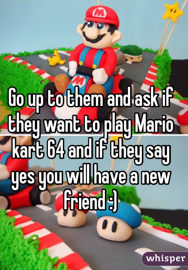 Go up to them and ask if they want to play Mario kart 64 and if they say yes you will have a new friend :) 