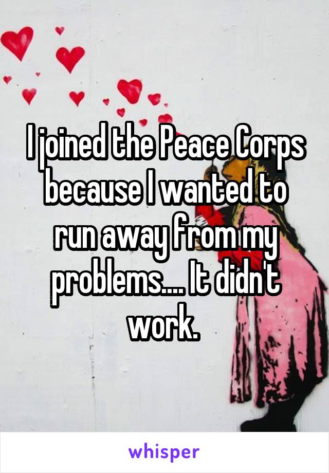 I joined the Peace Corps because I wanted to run away from my problems.... It didn't work. 
