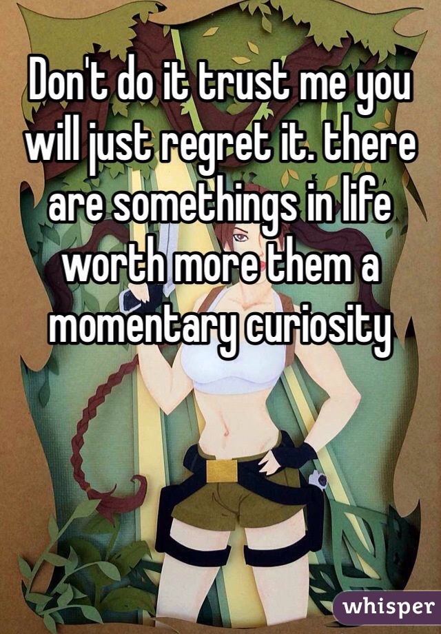 Don't do it trust me you will just regret it. there are somethings in life worth more them a momentary curiosity 