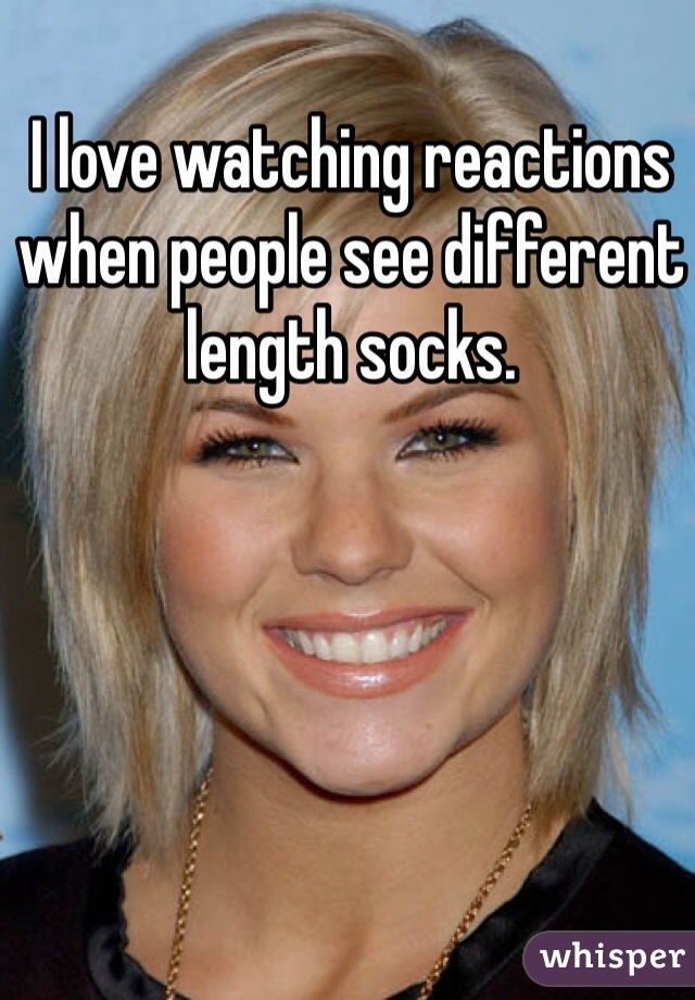 I love watching reactions when people see different length socks.