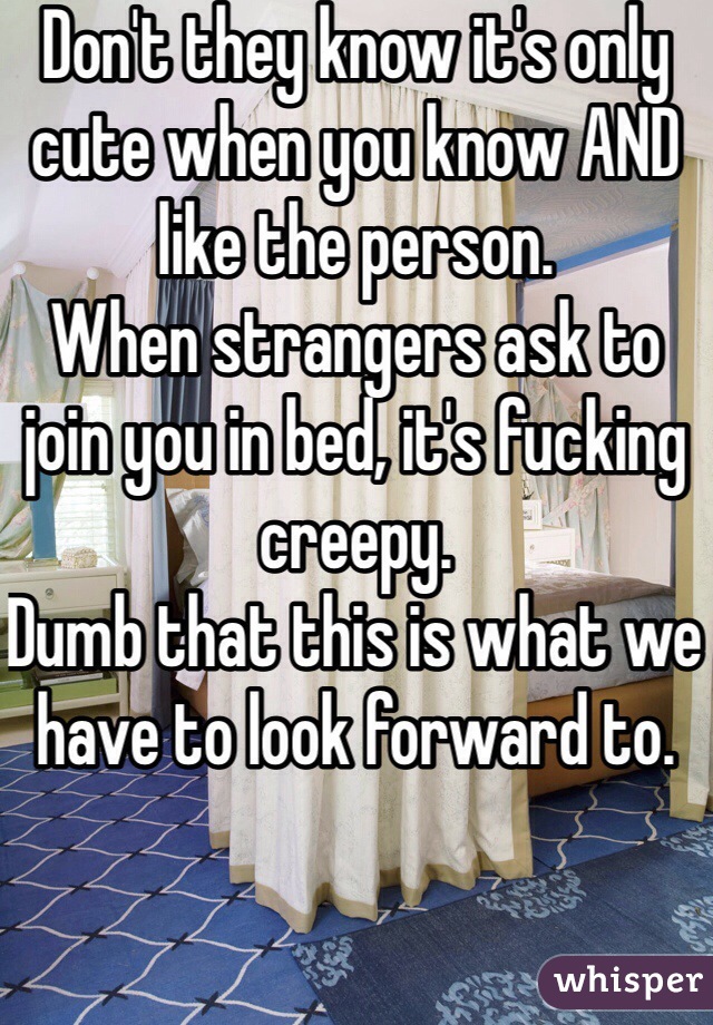 Don't they know it's only cute when you know AND like the person.
When strangers ask to join you in bed, it's fucking creepy.
Dumb that this is what we have to look forward to.