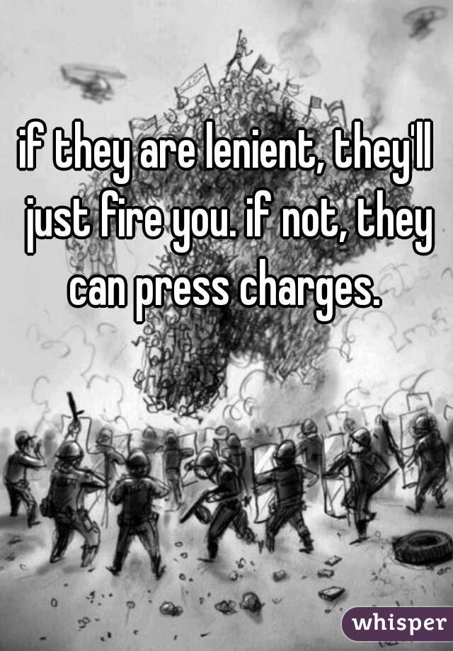if they are lenient, they'll just fire you. if not, they can press charges. 