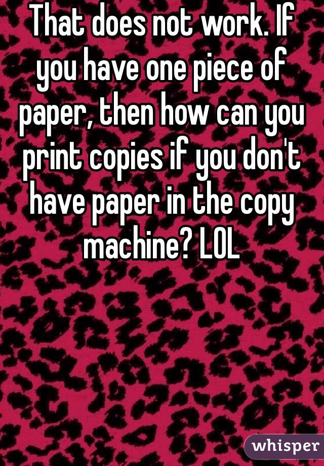 That does not work. If you have one piece of paper, then how can you print copies if you don't have paper in the copy machine? LOL