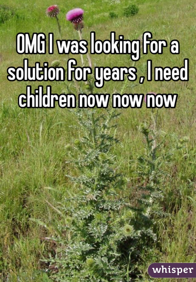 OMG I was looking for a solution for years , I need children now now now 