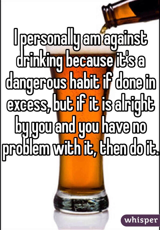 I personally am against drinking because it's a dangerous habit if done in excess, but if it is alright by you and you have no problem with it, then do it.