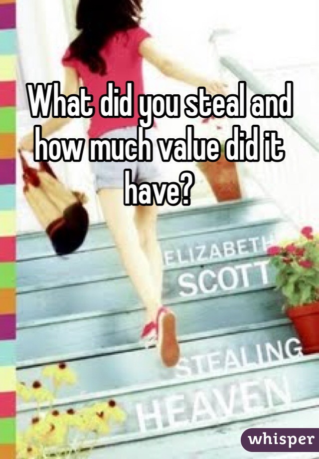 What did you steal and how much value did it have? 