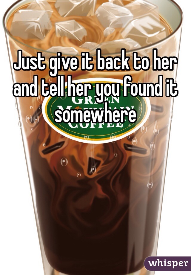 Just give it back to her and tell her you found it somewhere