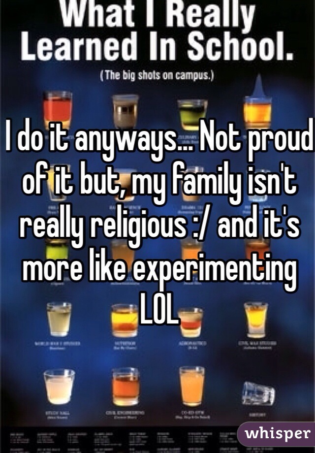 I do it anyways... Not proud of it but, my family isn't really religious :/ and it's more like experimenting LOL