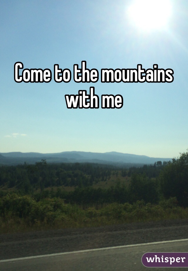 Come to the mountains with me