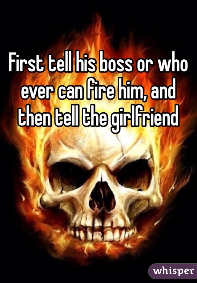 First tell his boss or who ever can fire him, and then tell the girlfriend 