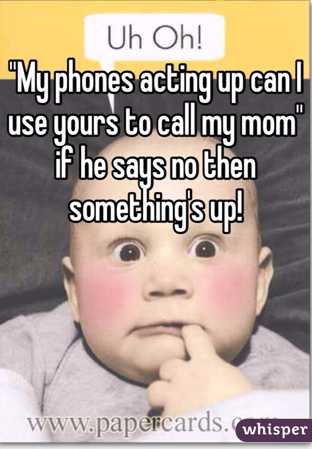 "My phones acting up can I use yours to call my mom" if he says no then something's up!